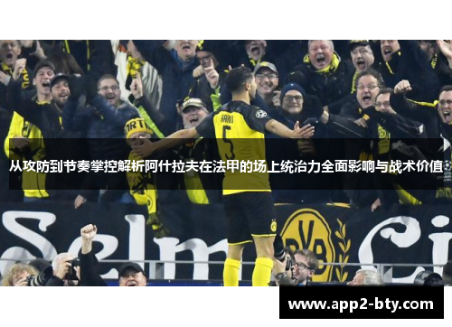 从攻防到节奏掌控解析阿什拉夫在法甲的场上统治力全面影响与战术价值 从攻防到节奏掌控解析阿什拉夫在法甲的场上统治力全面影响与战术价值