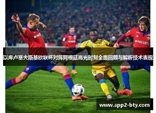 以库卢塞夫斯基欧联杯对阵阿根廷高光时刻全面回顾与解析技术表现