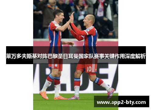 莱万多夫斯基对阵巴黎圣日耳曼国家队赛事关键作用深度解析 莱万多夫斯基对阵巴黎圣日耳曼国家队赛事关键作用深度解析