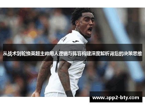 从战术到轮换英超主帅用人逻辑与阵容构建深度解析背后的决策思维