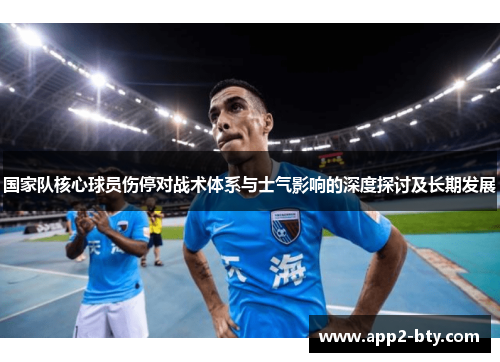 国家队核心球员伤停对战术体系与士气影响的深度探讨及长期发展 国家队核心球员伤停对战术体系与士气影响的深度探讨及长期发展