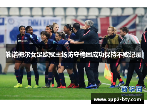 勒诺梅尔女足欧冠主场防守稳固成功保持不败纪录 勒诺梅尔女足欧冠主场防守稳固成功保持不败纪录