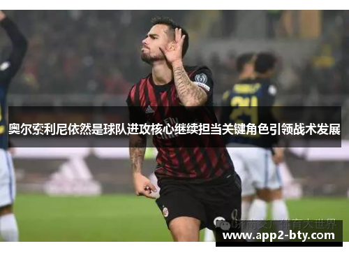 奥尔索利尼依然是球队进攻核心继续担当关键角色引领战术发展 奥尔索利尼依然是球队进攻核心继续担当关键角色引领战术发展