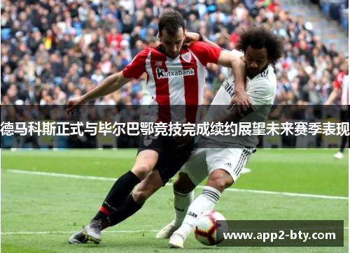 德马科斯正式与毕尔巴鄂竞技完成续约展望未来赛季表现 德马科斯正式与毕尔巴鄂竞技完成续约展望未来赛季表现