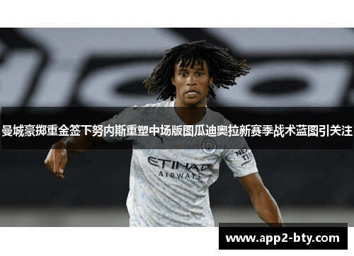 曼城豪掷重金签下努内斯重塑中场版图瓜迪奥拉新赛季战术蓝图引关注 曼城豪掷重金签下努内斯重塑中场版图瓜迪奥拉新赛季战术蓝图引关注
