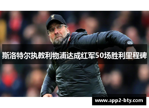 斯洛特尔执教利物浦达成红军50场胜利里程碑 斯洛特尔执教利物浦达成红军50场胜利里程碑