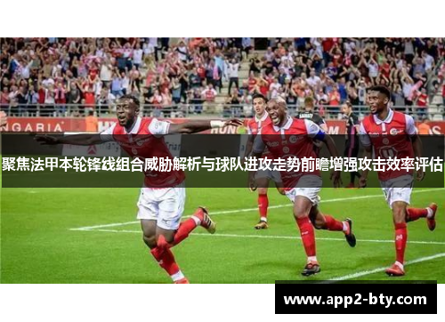 聚焦法甲本轮锋线组合威胁解析与球队进攻走势前瞻增强攻击效率评估