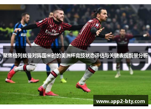 聚焦格列兹曼对阵国米时的美洲杯竞技状态评估与关键表现前景分析 聚焦格列兹曼对阵国米时的美洲杯竞技状态评估与关键表现前景分析
