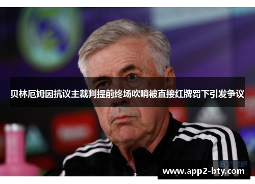 贝林厄姆因抗议主裁判提前终场吹哨被直接红牌罚下引发争议 贝林厄姆因抗议主裁判提前终场吹哨被直接红牌罚下引发争议